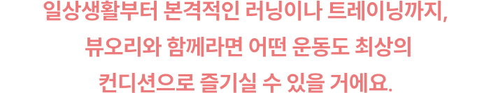 일상생활부터 본격적인 러닝이나 트레이닝까지,
        뷰오리와 함께라면 어떤 운동도 최상의 컨디션으로 즐기실 수 있을 거에요.