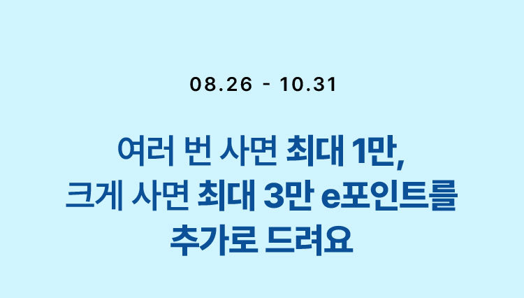 08.26 - 10.31 / 여러 번 사면 최대 1만, 크게 사면 최대 3만 e포인트를 추가로 드려요